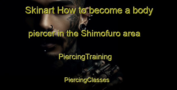 Skinart How to become a body piercer in the Shimofuro area | PiercingTraining | PiercingClasses | SkinartTraining-Japan