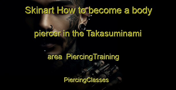 Skinart How to become a body piercer in the Takasuminami area | PiercingTraining | PiercingClasses | SkinartTraining-Japan