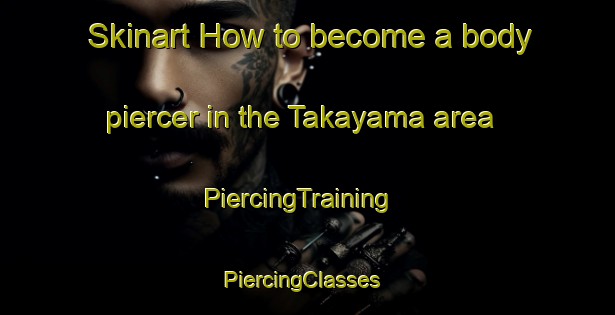 Skinart How to become a body piercer in the Takayama area | PiercingTraining | PiercingClasses | SkinartTraining-Japan