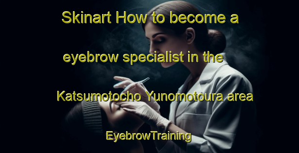 Skinart How to become a eyebrow specialist in the Katsumotocho Yunomotoura area | EyebrowTraining | EyebrowClasses | SkinartTraining-Japan