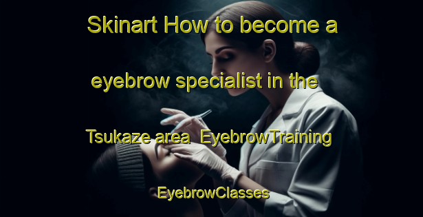 Skinart How to become a eyebrow specialist in the Tsukaze area | EyebrowTraining | EyebrowClasses | SkinartTraining-Japan