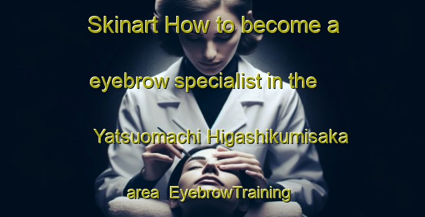 Skinart How to become a eyebrow specialist in the Yatsuomachi Higashikumisaka area | EyebrowTraining | EyebrowClasses | SkinartTraining-Japan