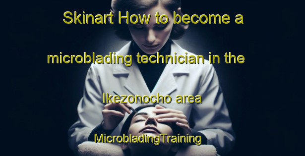 Skinart How to become a microblading technician in the Ikezonocho area | MicrobladingTraining | MicrobladingClasses | SkinartTraining-Japan