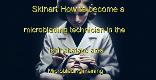 Skinart How to become a microblading technician in the Ishinabatake area | MicrobladingTraining | MicrobladingClasses | SkinartTraining-Japan