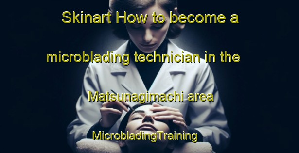 Skinart How to become a microblading technician in the Matsunagimachi area | MicrobladingTraining | MicrobladingClasses | SkinartTraining-Japan