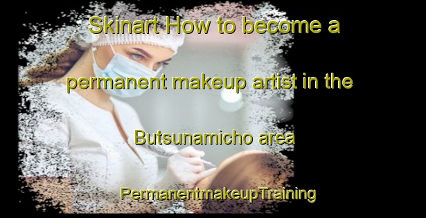 Skinart How to become a permanent makeup artist in the Butsunamicho area | PermanentmakeupTraining | PermanentmakeupClasses | SkinartTraining-Japan