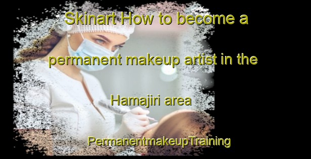 Skinart How to become a permanent makeup artist in the Hamajiri area | PermanentmakeupTraining | PermanentmakeupClasses | SkinartTraining-Japan