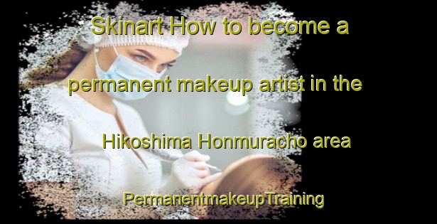 Skinart How to become a permanent makeup artist in the Hikoshima Honmuracho area | PermanentmakeupTraining | PermanentmakeupClasses | SkinartTraining-Japan