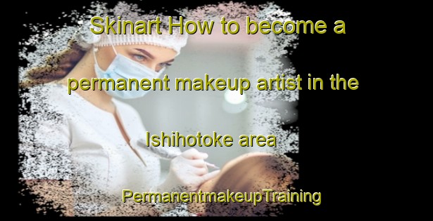 Skinart How to become a permanent makeup artist in the Ishihotoke area | PermanentmakeupTraining | PermanentmakeupClasses | SkinartTraining-Japan