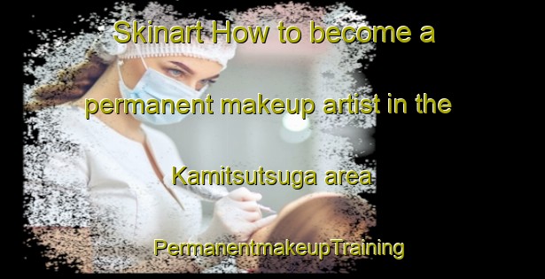 Skinart How to become a permanent makeup artist in the Kamitsutsuga area | PermanentmakeupTraining | PermanentmakeupClasses | SkinartTraining-Japan