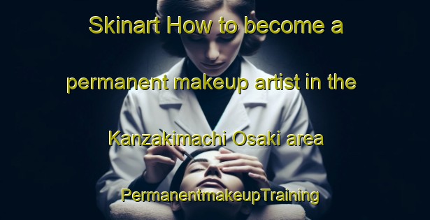 Skinart How to become a permanent makeup artist in the Kanzakimachi Osaki area | PermanentmakeupTraining | PermanentmakeupClasses | SkinartTraining-Japan