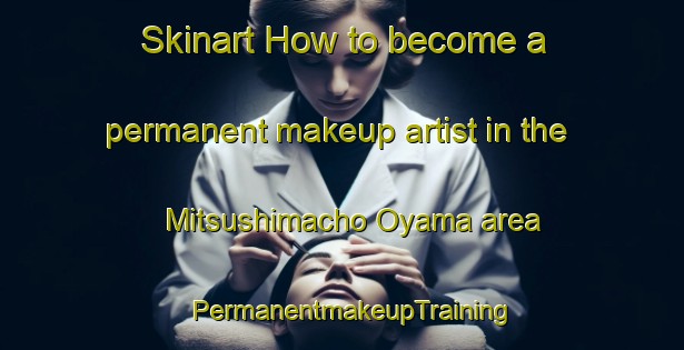 Skinart How to become a permanent makeup artist in the Mitsushimacho Oyama area | PermanentmakeupTraining | PermanentmakeupClasses | SkinartTraining-Japan