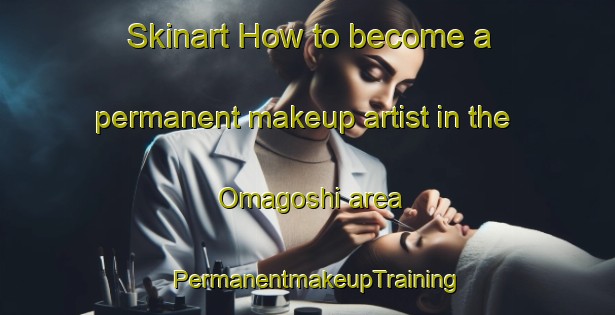 Skinart How to become a permanent makeup artist in the Omagoshi area | PermanentmakeupTraining | PermanentmakeupClasses | SkinartTraining-Japan