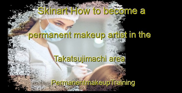 Skinart How to become a permanent makeup artist in the Takatsujimachi area | PermanentmakeupTraining | PermanentmakeupClasses | SkinartTraining-Japan