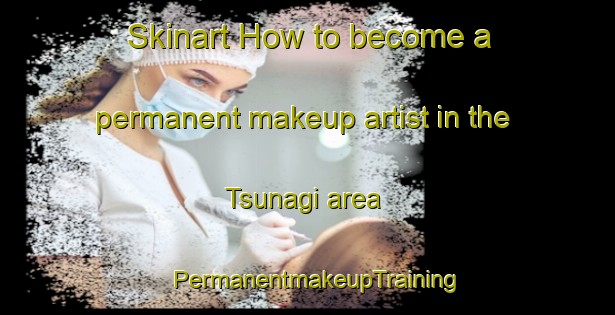 Skinart How to become a permanent makeup artist in the Tsunagi area | PermanentmakeupTraining | PermanentmakeupClasses | SkinartTraining-Japan