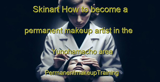 Skinart How to become a permanent makeup artist in the Yunohamacho area | PermanentmakeupTraining | PermanentmakeupClasses | SkinartTraining-Japan