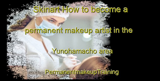 Skinart How to become a permanent makeup artist in the Yunohamacho area | PermanentmakeupTraining | PermanentmakeupClasses | SkinartTraining-Japan