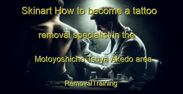Skinart How to become a tattoo removal specialist in the Motoyoshicho Tsuya Akedo area | RemovalTraining | RemovalClasses | SkinartTraining-Japan