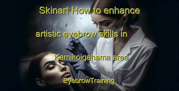 Skinart How to enhance artistic eyebrow skills in Kamikoigahama area | EyebrowTraining | EyebrowClasses | SkinartTraining-Japan