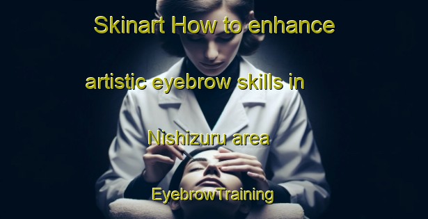 Skinart How to enhance artistic eyebrow skills in Nishizuru area | EyebrowTraining | EyebrowClasses | SkinartTraining-Japan