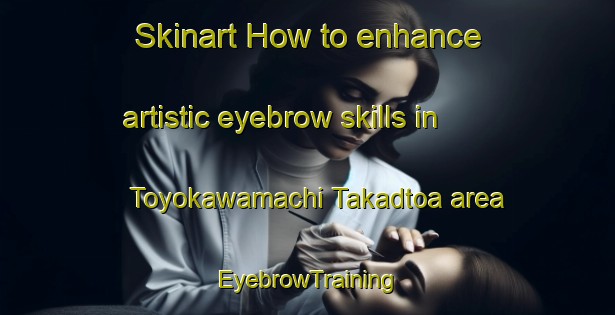 Skinart How to enhance artistic eyebrow skills in Toyokawamachi Takadtoa area | EyebrowTraining | EyebrowClasses | SkinartTraining-Japan