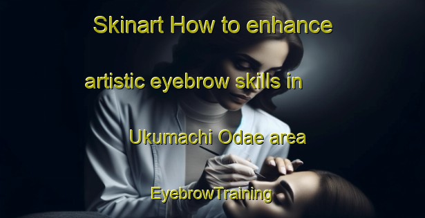 Skinart How to enhance artistic eyebrow skills in Ukumachi Odae area | EyebrowTraining | EyebrowClasses | SkinartTraining-Japan