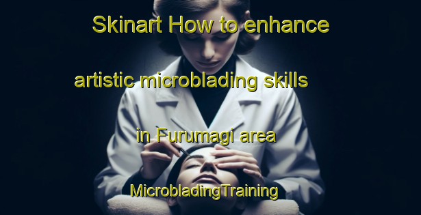 Skinart How to enhance artistic microblading skills in Furumagi area | MicrobladingTraining | MicrobladingClasses | SkinartTraining-Japan