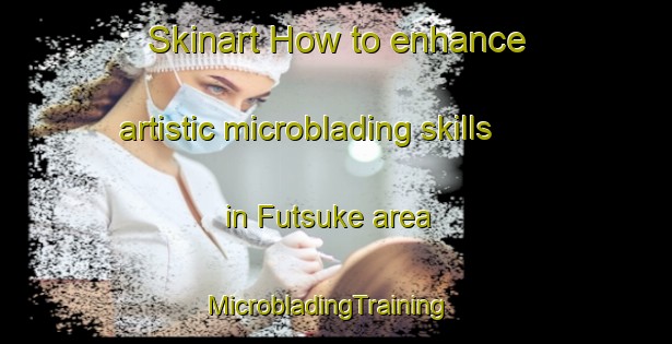Skinart How to enhance artistic microblading skills in Futsuke area | MicrobladingTraining | MicrobladingClasses | SkinartTraining-Japan