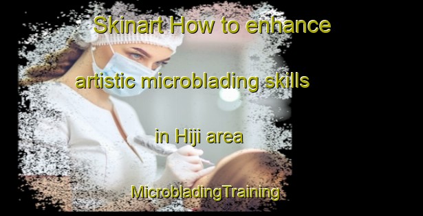 Skinart How to enhance artistic microblading skills in Hiji area | MicrobladingTraining | MicrobladingClasses | SkinartTraining-Japan