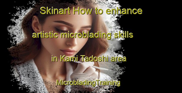 Skinart How to enhance artistic microblading skills in Kami Tadoshi area | MicrobladingTraining | MicrobladingClasses | SkinartTraining-Japan