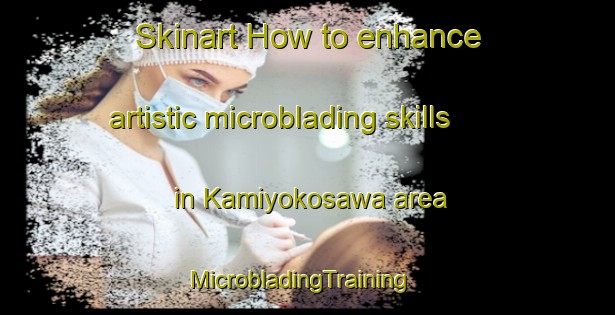 Skinart How to enhance artistic microblading skills in Kamiyokosawa area | MicrobladingTraining | MicrobladingClasses | SkinartTraining-Japan