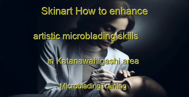 Skinart How to enhance artistic microblading skills in Katanawahigashi area | #MicrobladingTraining #MicrobladingClasses #SkinartTraining-Japan