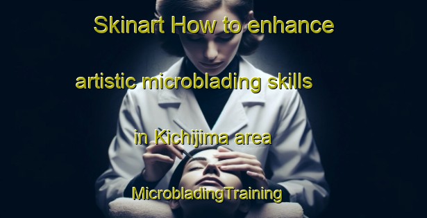 Skinart How to enhance artistic microblading skills in Kichijima area | MicrobladingTraining | MicrobladingClasses | SkinartTraining-Japan