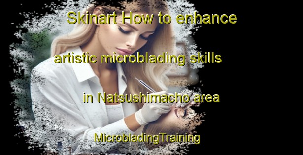 Skinart How to enhance artistic microblading skills in Natsushimacho area | MicrobladingTraining | MicrobladingClasses | SkinartTraining-Japan