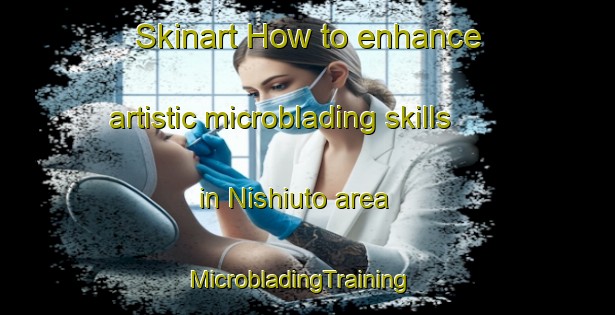 Skinart How to enhance artistic microblading skills in Nishiuto area | MicrobladingTraining | MicrobladingClasses | SkinartTraining-Japan