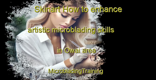 Skinart How to enhance artistic microblading skills in Owai area | MicrobladingTraining | MicrobladingClasses | SkinartTraining-Japan