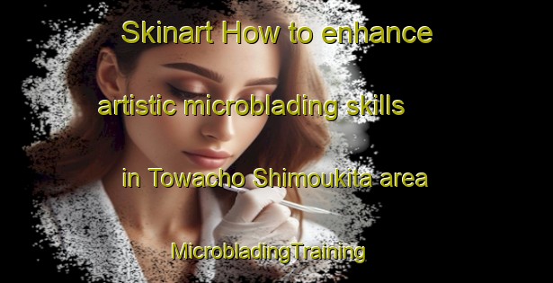 Skinart How to enhance artistic microblading skills in Towacho Shimoukita area | MicrobladingTraining | MicrobladingClasses | SkinartTraining-Japan