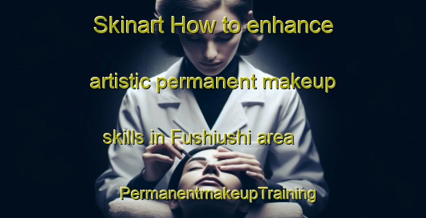 Skinart How to enhance artistic permanent makeup skills in Fushiushi area | PermanentmakeupTraining | PermanentmakeupClasses | SkinartTraining-Japan