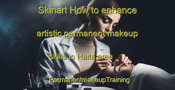 Skinart How to enhance artistic permanent makeup skills in Haita area | PermanentmakeupTraining | PermanentmakeupClasses | SkinartTraining-Japan