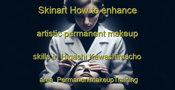 Skinart How to enhance artistic permanent makeup skills in Higashi Kawashimacho area | PermanentmakeupTraining | PermanentmakeupClasses | SkinartTraining-Japan