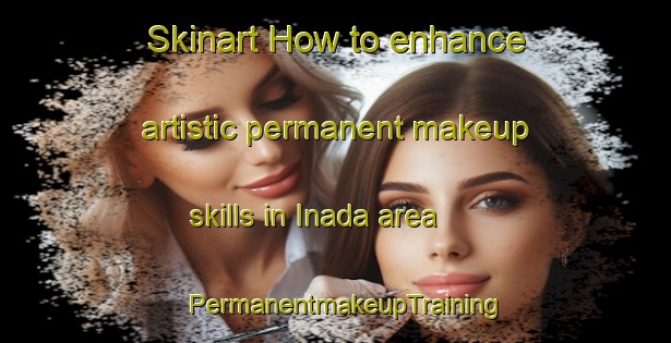 Skinart How to enhance artistic permanent makeup skills in Inada area | PermanentmakeupTraining | PermanentmakeupClasses | SkinartTraining-Japan