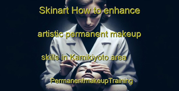 Skinart How to enhance artistic permanent makeup skills in Kamikiyoto area | PermanentmakeupTraining | PermanentmakeupClasses | SkinartTraining-Japan