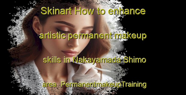 Skinart How to enhance artistic permanent makeup skills in Nakayamada Shimo area | PermanentmakeupTraining | PermanentmakeupClasses | SkinartTraining-Japan