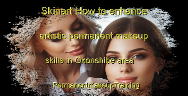 Skinart How to enhance artistic permanent makeup skills in Okonshibe area | PermanentmakeupTraining | PermanentmakeupClasses | SkinartTraining-Japan