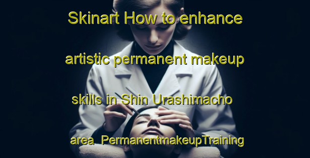 Skinart How to enhance artistic permanent makeup skills in Shin Urashimacho area | PermanentmakeupTraining | PermanentmakeupClasses | SkinartTraining-Japan