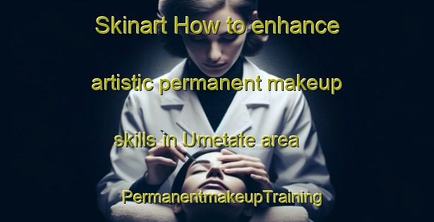 Skinart How to enhance artistic permanent makeup skills in Umetate area | PermanentmakeupTraining | PermanentmakeupClasses | SkinartTraining-Japan