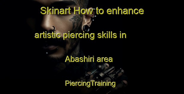 Skinart How to enhance artistic piercing skills in Abashiri area | #PiercingTraining #PiercingClasses #SkinartTraining-Japan