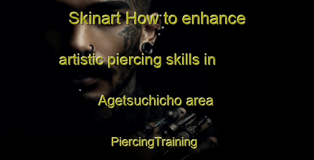 Skinart How to enhance artistic piercing skills in Agetsuchicho area | #PiercingTraining #PiercingClasses #SkinartTraining-Japan