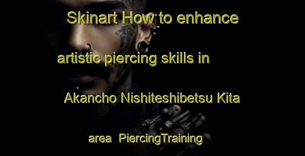 Skinart How to enhance artistic piercing skills in Akancho Nishiteshibetsu Kita area | PiercingTraining | PiercingClasses | SkinartTraining-Japan