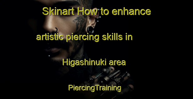 Skinart How to enhance artistic piercing skills in Higashinuki area | #PiercingTraining #PiercingClasses #SkinartTraining-Japan